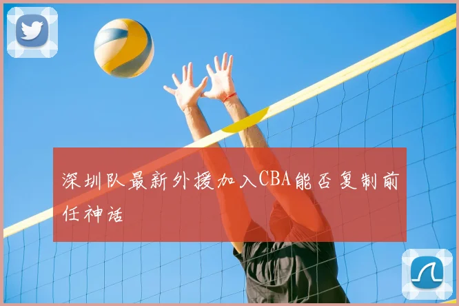 深圳队最新外援加入CBA能否复制前任神话