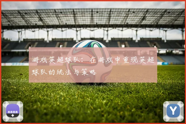 游戏英超球队：在游戏中重现英超球队的玩法与策略