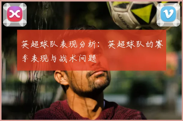 英超球队表现分析:英超球队的赛季表现与战术问题