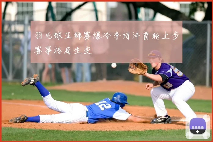 羽毛球亚锦赛爆冷李诗沣首轮止步赛事格局生变