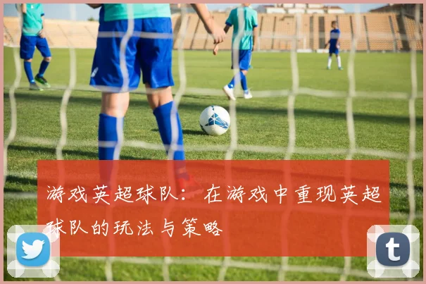 游戏英超球队：在游戏中重现英超球队的玩法与策略