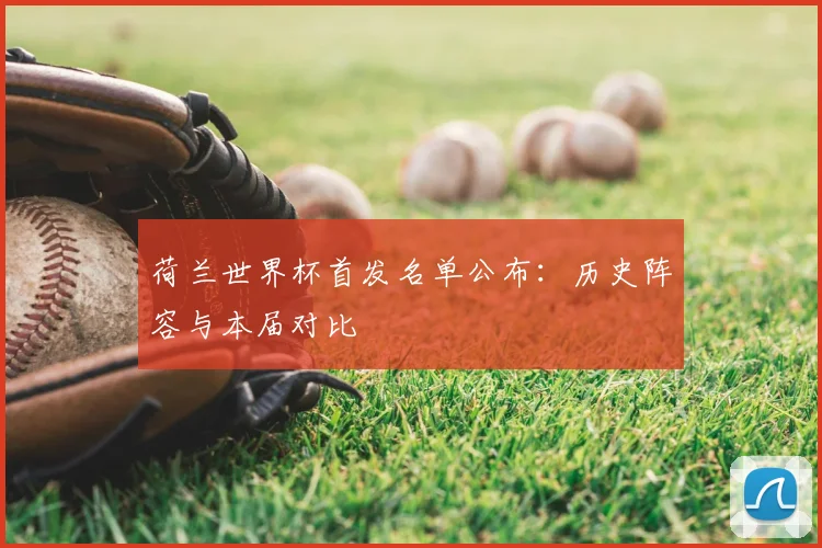 荷兰世界杯首发名单公布：历史阵容与本届对比