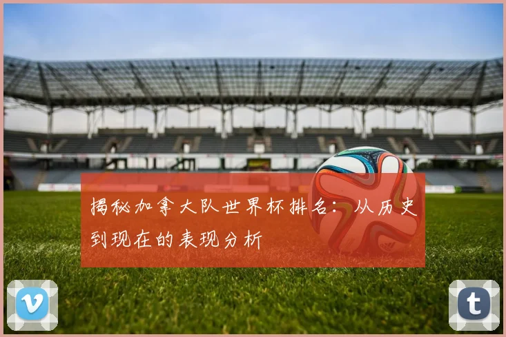 揭秘加拿大队世界杯排名：从历史到现在的表现分析