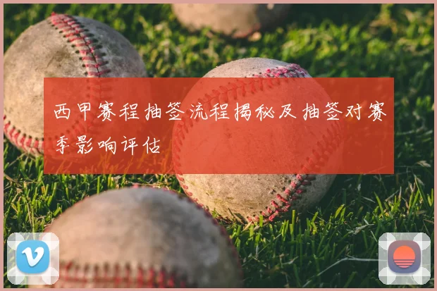 西甲赛程抽签流程揭秘及抽签对赛季影响评估